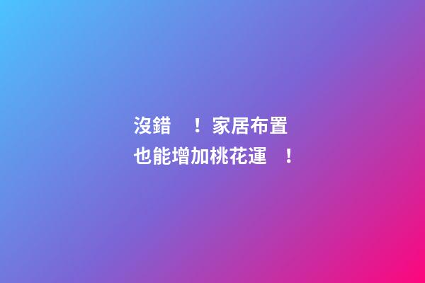 沒錯！家居布置也能增加桃花運！